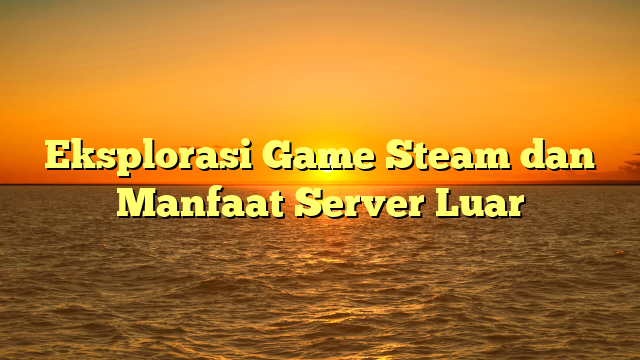 Eksplorasi Game Steam dan Manfaat Server Luar