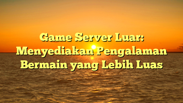 Game Server Luar: Menyediakan Pengalaman Bermain yang Lebih Luas