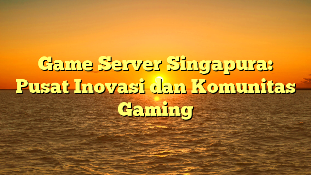 Game Server Singapura: Pusat Inovasi dan Komunitas Gaming