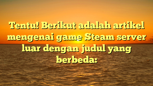 Menjelajahi Game Steam di Server Internasional: Apa yang Perlu Diketahui