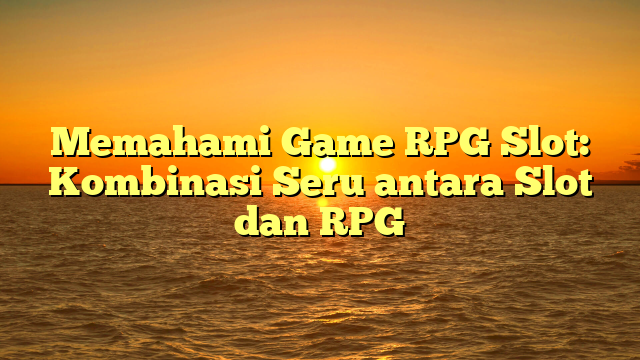 Memahami Game RPG Slot: Kombinasi Seru antara Slot dan RPG