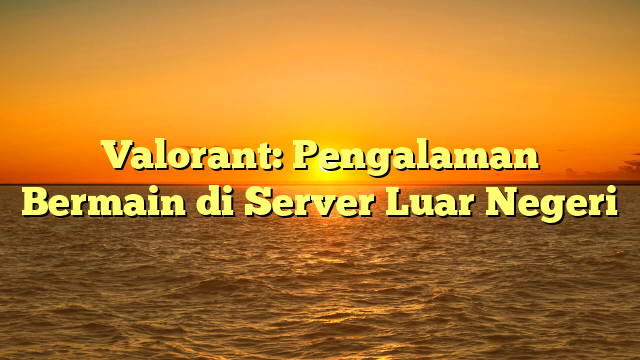 Valorant: Pengalaman Bermain di Server Luar Negeri