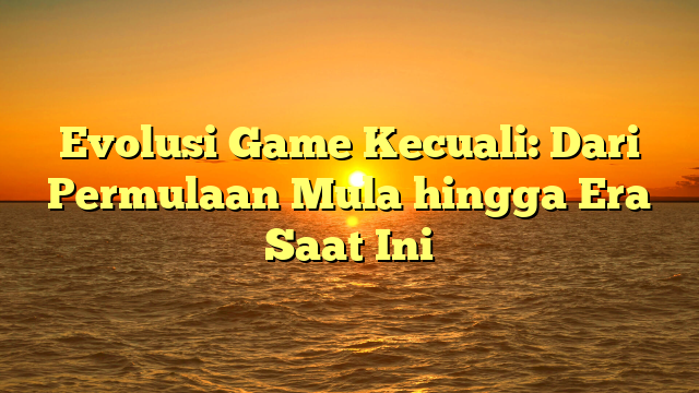 Evolusi Game Kecuali: Dari Permulaan Mula hingga Era Saat Ini