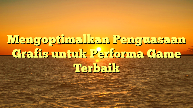 Mengoptimalkan Penguasaan Grafis untuk Performa Game Terbaik