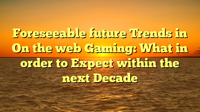 Foreseeable future Trends in On the web Gaming: What in order to Expect within the next Decade