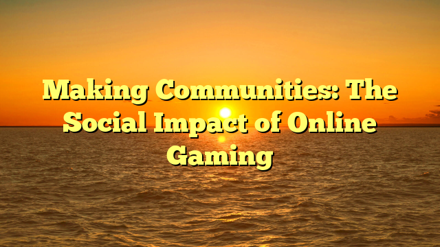 Making Communities: The Social Impact of Online Gaming