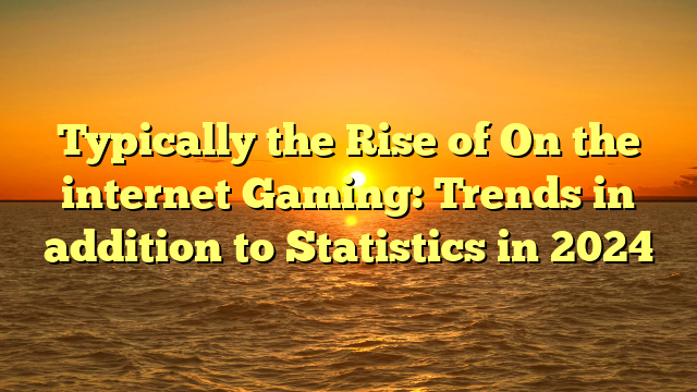 Typically the Rise of On the internet Gaming: Trends in addition to Statistics in 2024