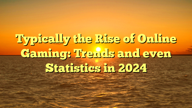 Typically the Rise of Online Gaming: Trends and even Statistics in 2024