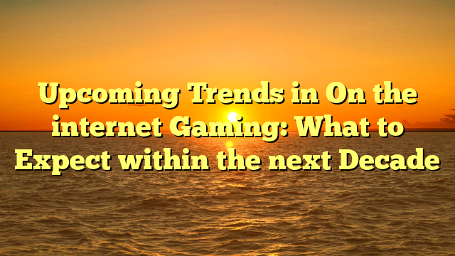 Upcoming Trends in On the internet Gaming: What to Expect within the next Decade