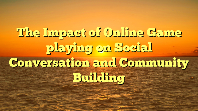 The Impact of Online Game playing on Social Conversation and Community Building