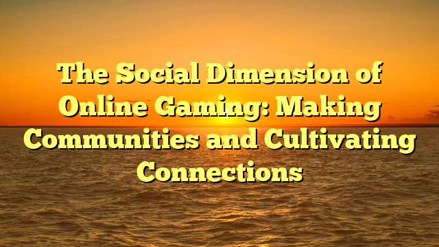 The Social Dimension of Online Gaming: Making Communities and Cultivating Connections