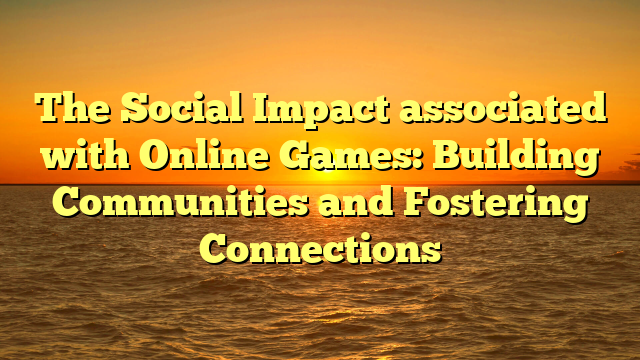 The Social Impact associated with Online Games: Building Communities and Fostering Connections