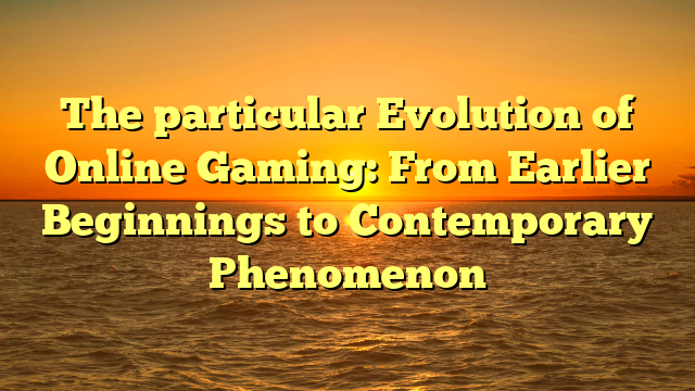 The particular Evolution of Online Gaming: From Earlier Beginnings to Contemporary Phenomenon